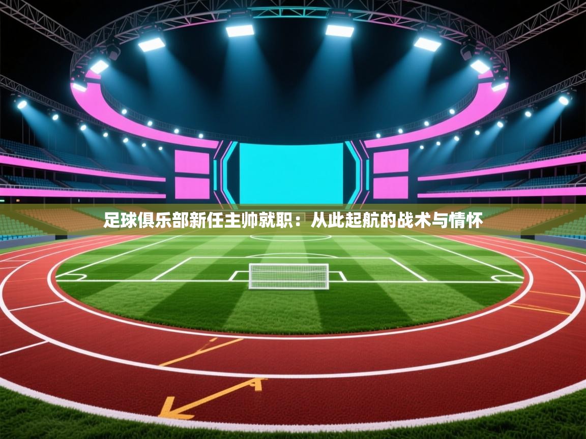 足球俱乐部新任主帅就职：从此起航的战术与情怀