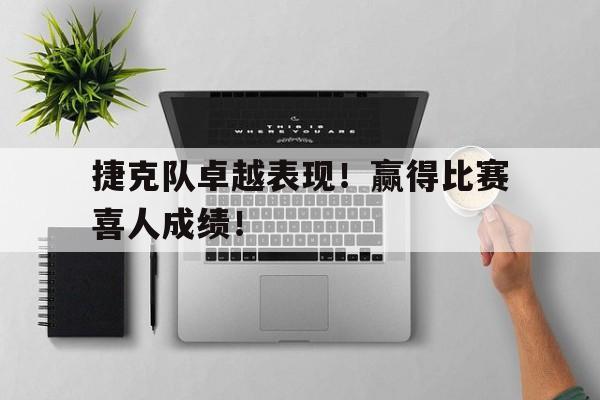 爱游戏-关于捷克队卓越表现！赢得比赛喜人成绩！的信息