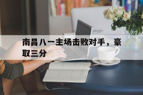 爱游戏入口-南昌八一主场击败对手，豪取三分的简单介绍