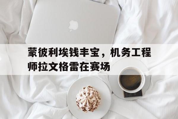 爱游戏网页版-蒙彼利埃钱丰宝，机务工程师拉文格雷在赛场的简单介绍