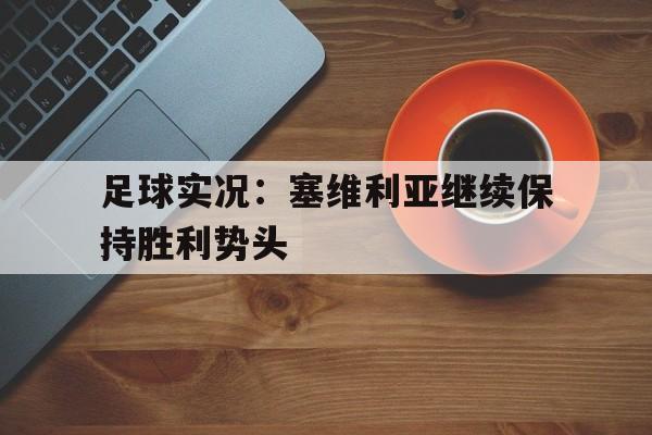爱游戏-足球实况：塞维利亚继续保持胜利势头的简单介绍